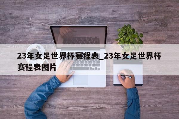 23年女足世界杯赛程表_23年女足世界杯赛程表图片