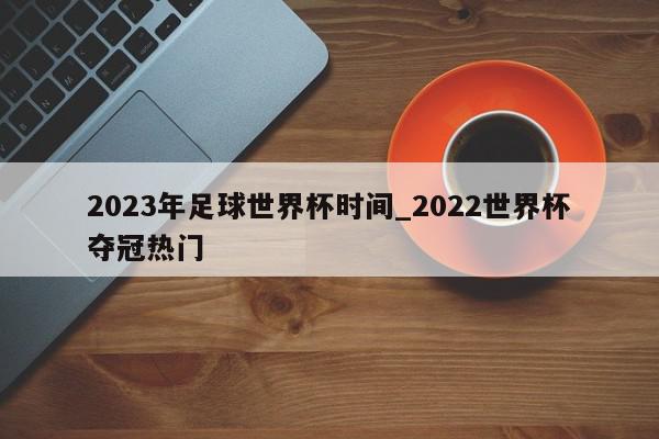 2023年足球世界杯时间_2022世界杯夺冠热门