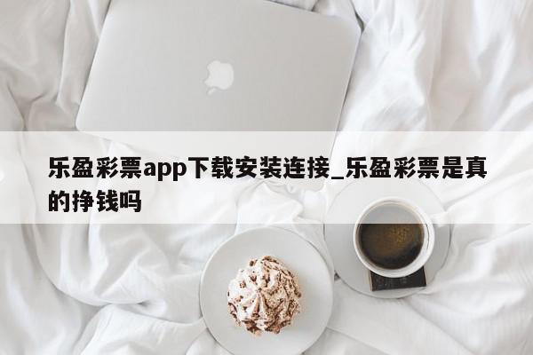 乐盈彩票app下载安装连接_乐盈彩票是真的挣钱吗