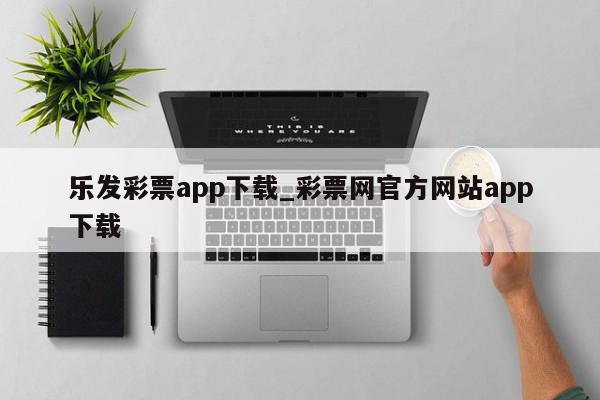乐发彩票app下载_彩票网官方网站app下载