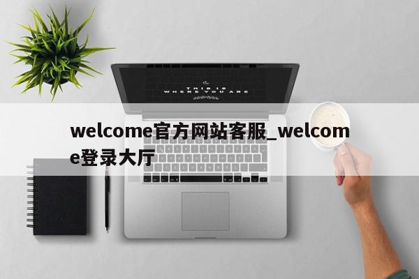 welcome官方网站客服_welcome登录大厅