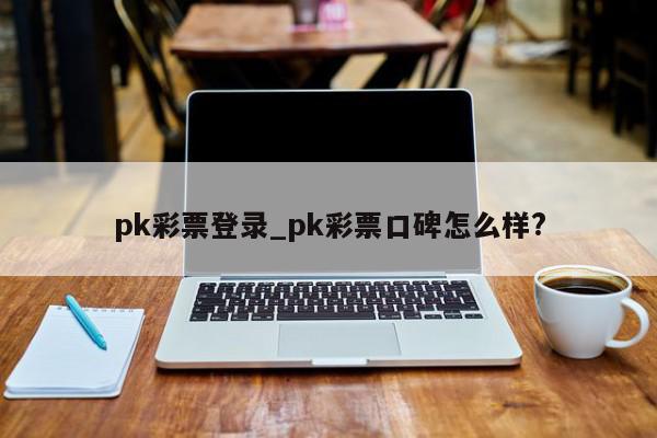 pk彩票登录_pk彩票口碑怎么样?