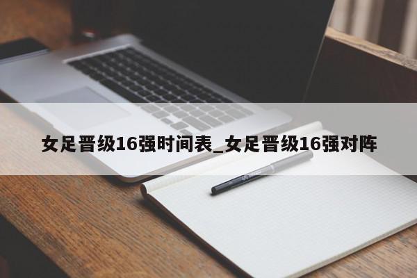 女足晋级16强时间表_女足晋级16强对阵