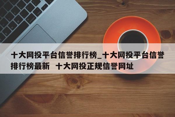 十大网投平台信誉排行榜_十大网投平台信誉排行榜最新  十大网投正规信誉网址