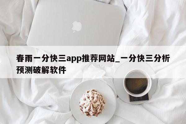 春雨一分快三app推荐网站_一分快三分析预测破解软件