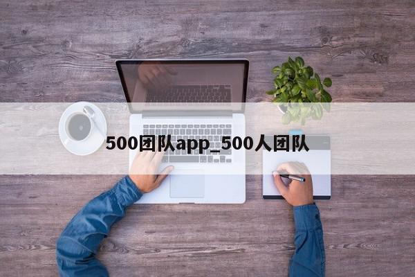 500团队app_500人团队