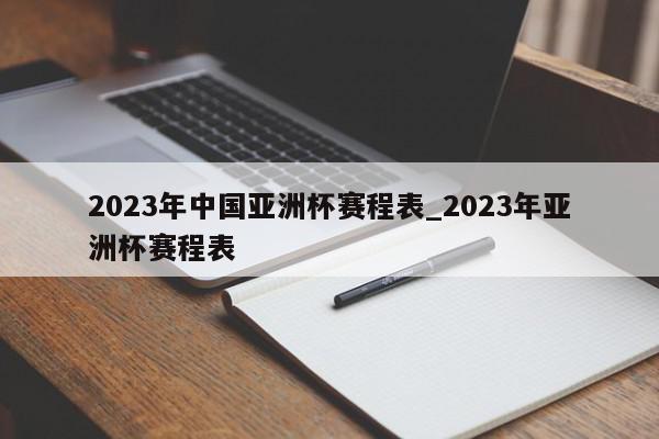 2023年中国亚洲杯赛程表_2023年亚洲杯赛程表