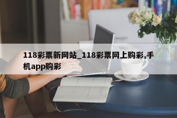 118彩票新网站_118彩票网上购彩,手机app购彩