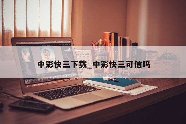 中彩快三下载_中彩快三可信吗