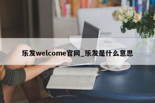 乐发welcome官网_乐发是什么意思