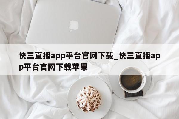 快三直播app平台官网下载_快三直播app平台官网下载苹果