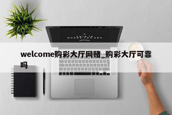 welcome购彩大厅网赌_购彩大厅可靠吗