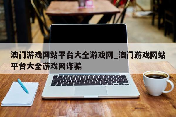 澳门游戏网站平台大全游戏网_澳门游戏网站平台大全游戏网诈骗