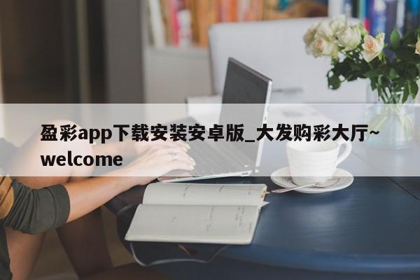 盈彩app下载安装安卓版_大发购彩大厅～welcome