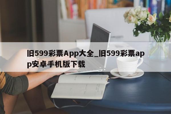 旧599彩票App大全_旧599彩票app安卓手机版下载