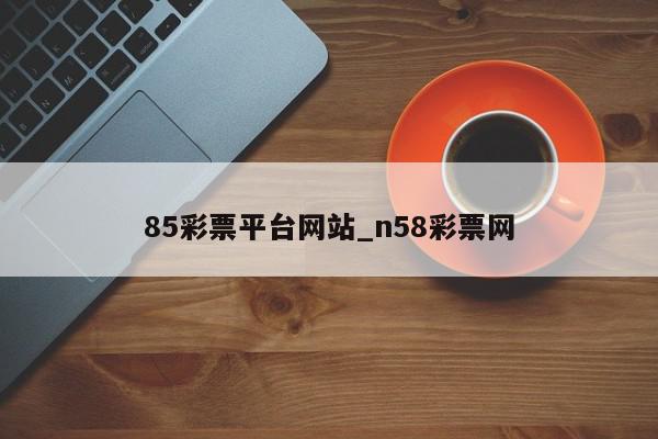 85彩票平台网站_n58彩票网