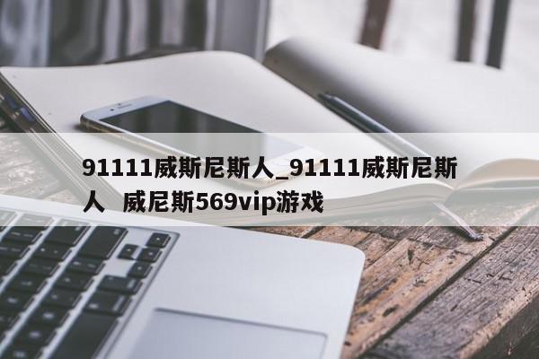 91111威斯尼斯人_91111威斯尼斯人  威尼斯569vip游戏