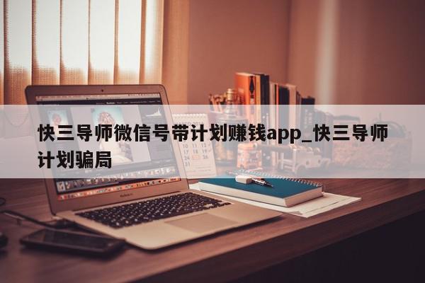 快三导师微信号带计划赚钱app_快三导师计划骗局