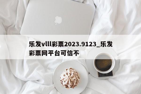 乐发vlll彩票2023.9123_乐发彩票网平台可信不