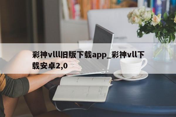 彩神vlll旧版下载app_彩神vll下载安卓2,0