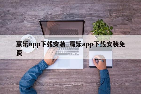 赢乐app下载安装_赢乐app下载安装免费